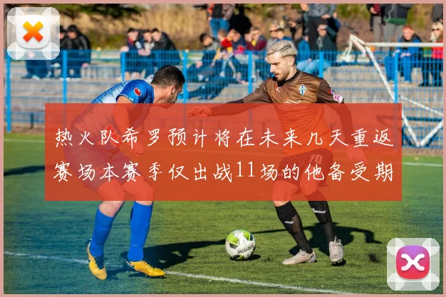 热火队希罗预计将在未来几天重返赛场本赛季仅出战11场的他备受期待