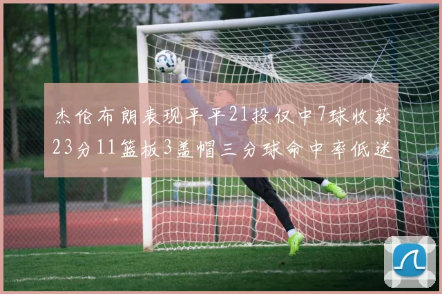 杰伦布朗表现平平21投仅中7球收获23分11篮板3盖帽三分球命中率低迷