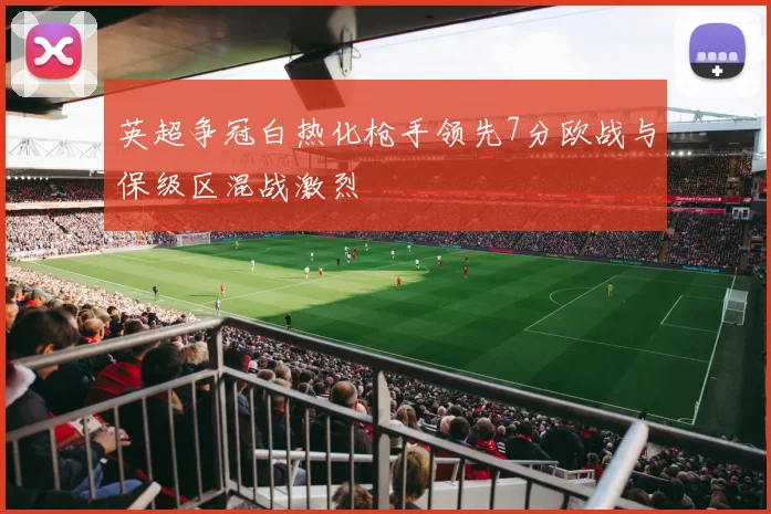英超争冠白热化枪手领先7分欧战与保级区混战激烈