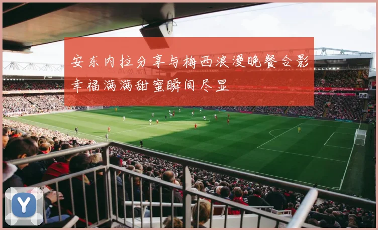 安东内拉分享与梅西浪漫晚餐合影幸福满满甜蜜瞬间尽显