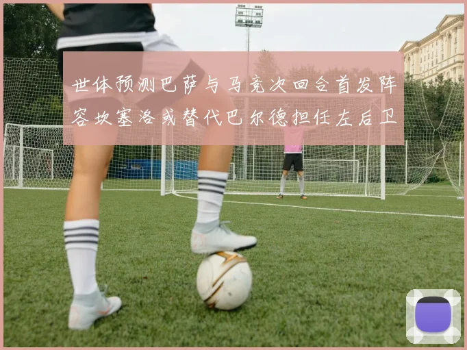世体预测巴萨与马竞次回合首发阵容坎塞洛或替代巴尔德担任左后卫
