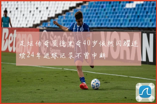 足坛传奇莫德里奇40岁依然闪耀连续24年进球记录不曾中断