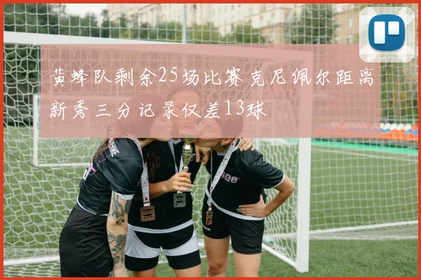 黄蜂队剩余25场比赛克尼佩尔距离新秀三分记录仅差13球