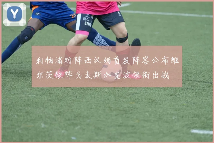 利物浦对阵西汉姆首发阵容公布维尔茨缺阵戈麦斯加克波领衔出战