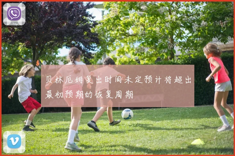 贝林厄姆复出时间未定预计将超出最初预期的恢复周期