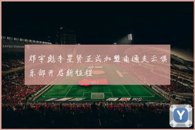 邓宇彪李星贤正式加盟南通支云俱乐部开启新征程