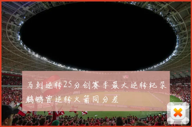 马刺逆转25分创赛季最大逆转纪录鹈鹕曾逆转火箭同分差