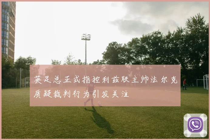 英足总正式指控利兹联主帅法尔克质疑裁判行为引发关注