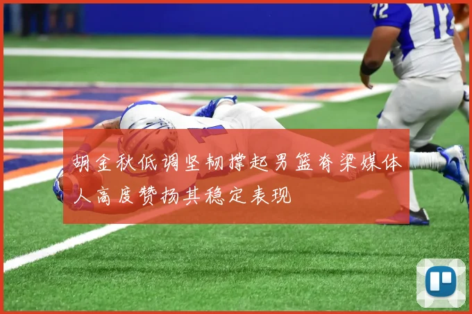 胡金秋低调坚韧撑起男篮脊梁媒体人高度赞扬其稳定表现