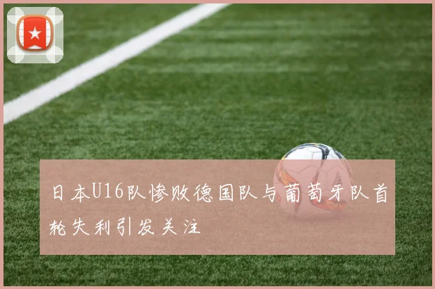 日本U16队惨败德国队与葡萄牙队首轮失利引发关注