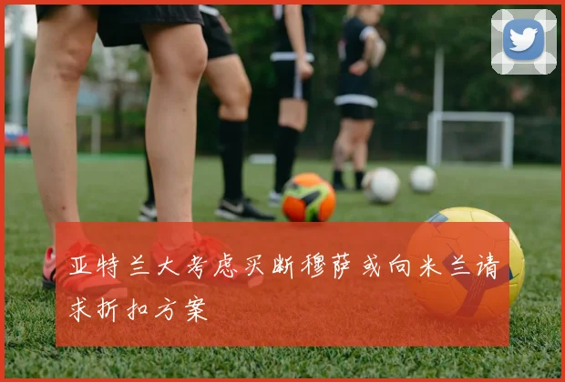 亚特兰大考虑买断穆萨或向米兰请求折扣方案