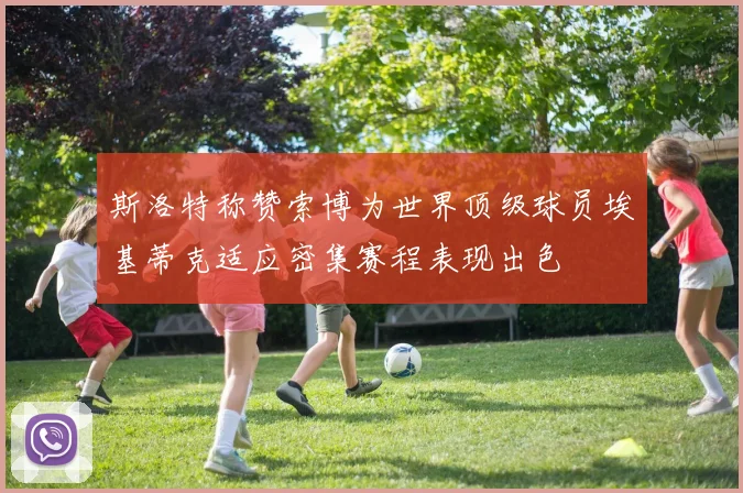 斯洛特称赞索博为世界顶级球员埃基蒂克适应密集赛程表现出色